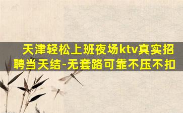 天津轻松上班夜场ktv真实招聘当天结-无套路可靠不压不扣