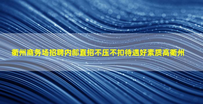 衢州商务场招聘内部直招不压不扣待遇好素质高衢州